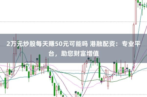 2万元炒股每天赚50元可能吗 港融配资:专业平台,助您财富增值