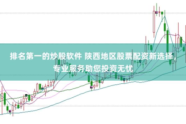 排名第一的炒股软件 陕西地区股票配资新选择，专业服务助您投资无忧