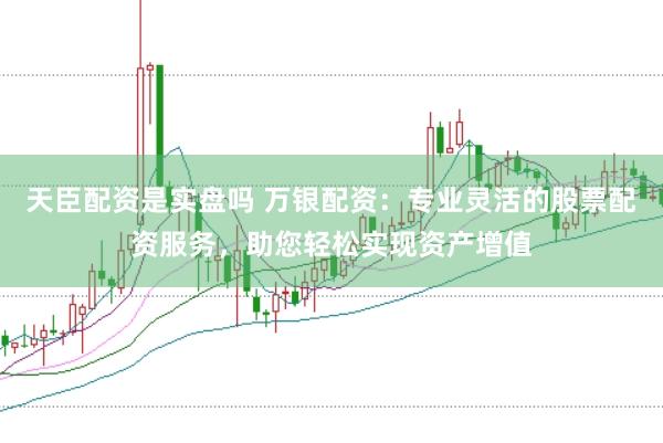 天臣配资是实盘吗 万银配资：专业灵活的股票配资服务，助您轻松实现资产增值
