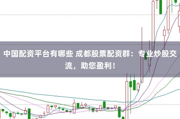 中国配资平台有哪些 成都股票配资群:专业炒股交流,助您盈利!