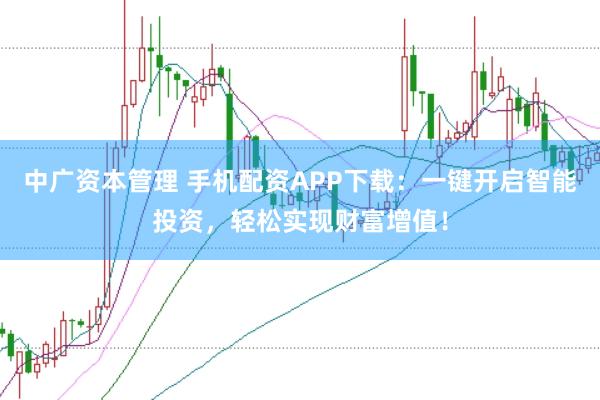 中广资本管理 手机配资APP下载:一键开启智能投资,轻松实现财富增值!