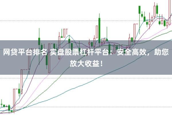 网贷平台排名 实盘股票杠杆平台:安全高效,助您放大收益!