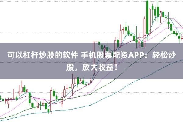 可以杠杆炒股的软件 手机股票配资APP:轻松炒股,放大收益!
