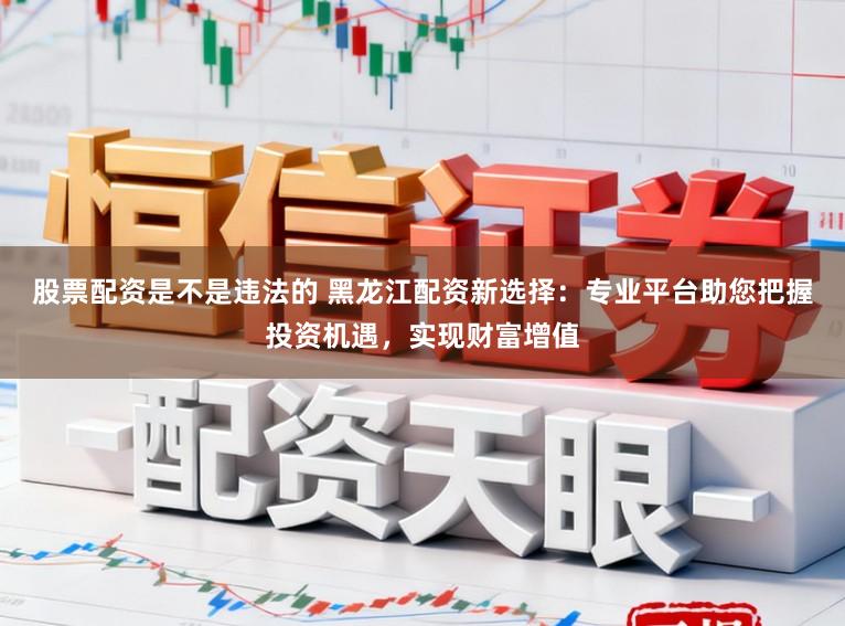 股票配资是不是违法的 黑龙江配资新选择:专业平台助您把握投资机遇,实现财富增值