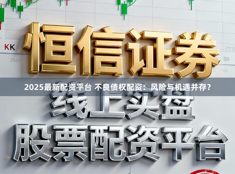 2025最新配资平台 不良债权配资:风险与机遇并存?