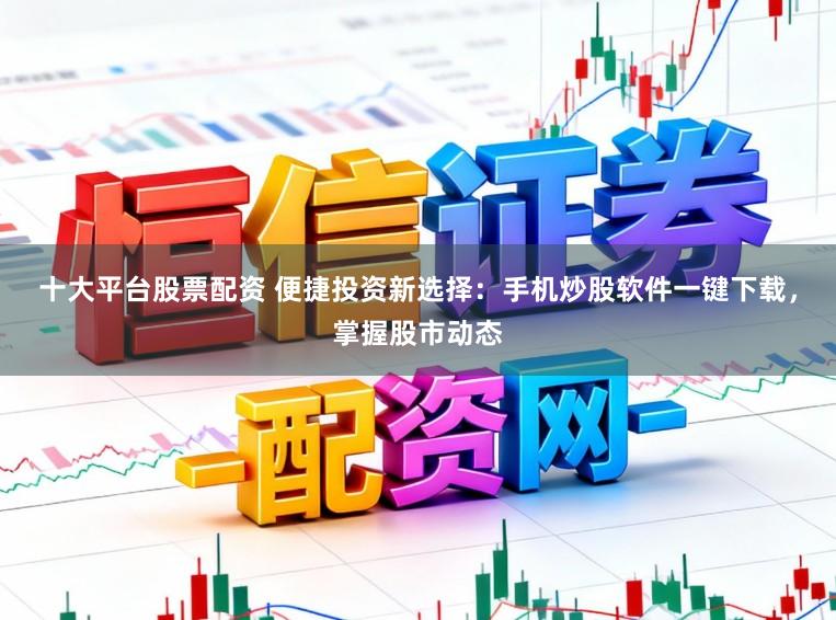 十大平台股票配资 便捷投资新选择:手机炒股软件一键下载,掌握股市动态