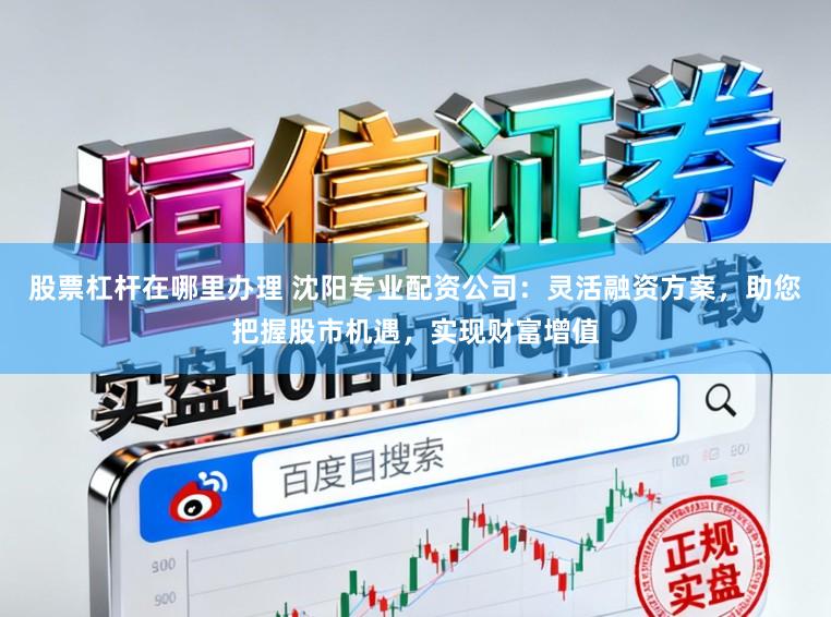 股票杠杆在哪里办理 沈阳专业配资公司:灵活融资方案,助您把握股市机遇,实现财富增值