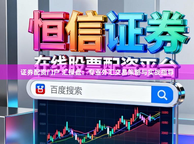 证券配资门户 汇操盘:专业外汇交易策略与实战指导