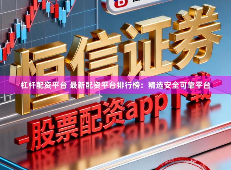 杠杆配资平台 最新配资平台排行榜：精选安全可靠平台