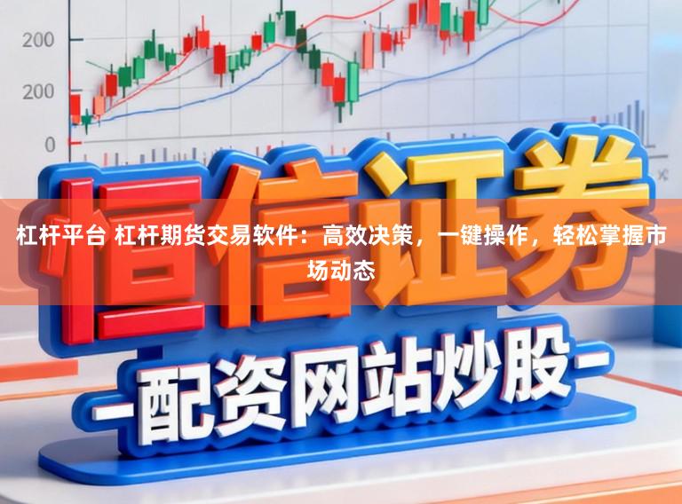 杠杆平台 杠杆期货交易软件：高效决策，一键操作，轻松掌握市场动态