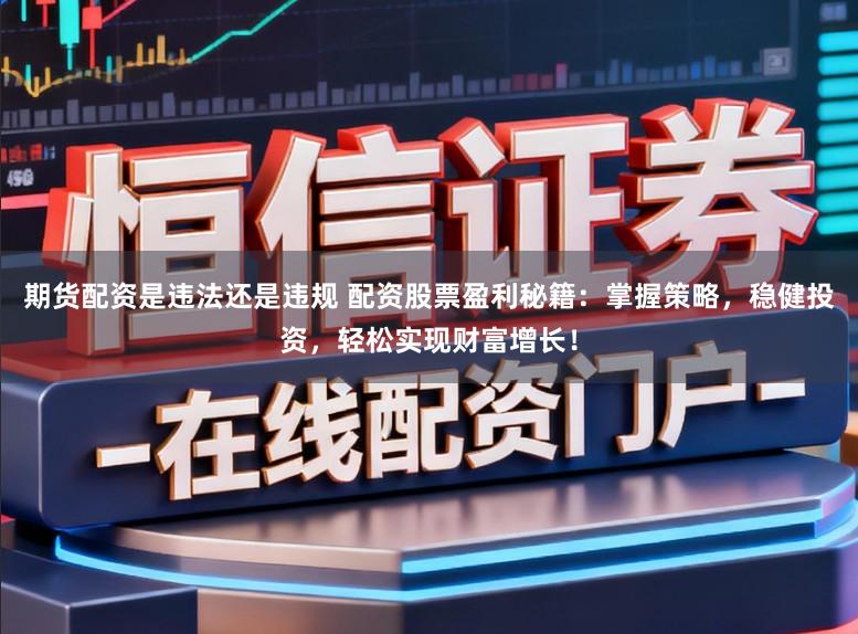 期货配资是违法还是违规 配资股票盈利秘籍：掌握策略，稳健投资，轻松实现财富增长！