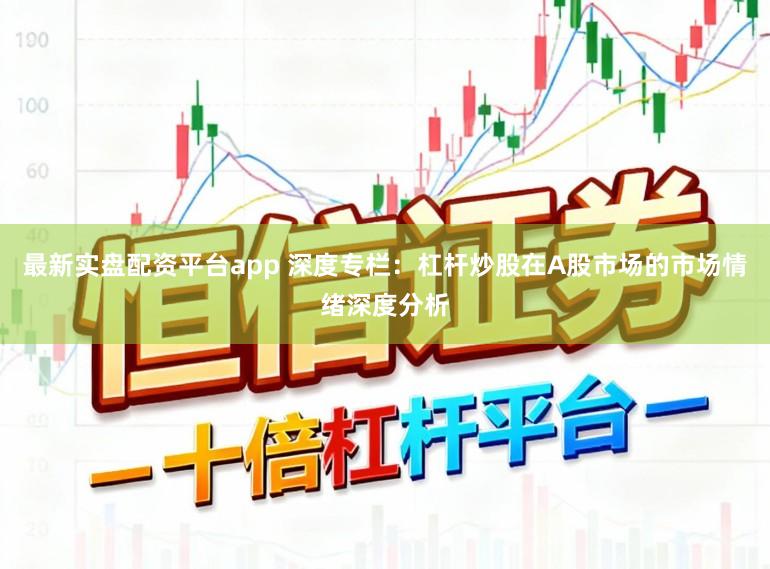 最新实盘配资平台app 深度专栏：杠杆炒股在A股市场的市场情绪深度分析